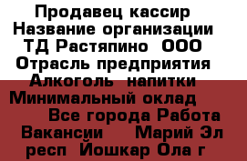 Продавец-кассир › Название организации ­ ТД Растяпино, ООО › Отрасль предприятия ­ Алкоголь, напитки › Минимальный оклад ­ 10 000 - Все города Работа » Вакансии   . Марий Эл респ.,Йошкар-Ола г.